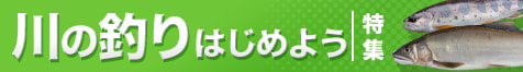 川の釣りはじめよう特集